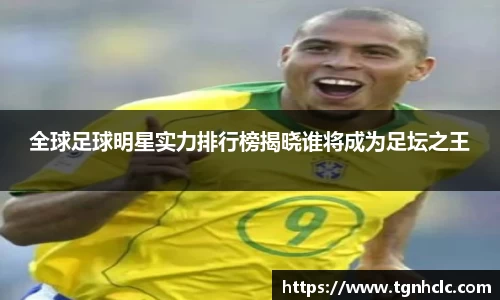 全球足球明星实力排行榜揭晓谁将成为足坛之王