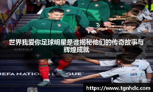 世界我爱你足球明星是谁揭秘他们的传奇故事与辉煌成就