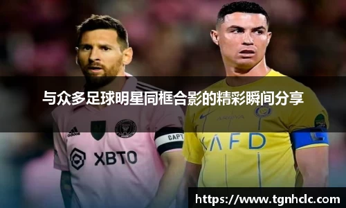 与众多足球明星同框合影的精彩瞬间分享