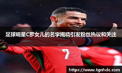 足球明星C罗女儿的名字揭晓引发粉丝热议和关注